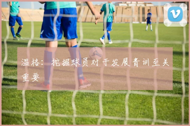 温格：挖掘球员对于发展青训至关重要