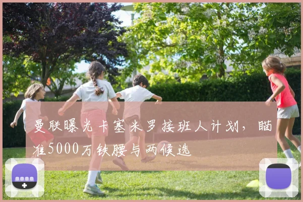 曼联曝光卡塞米罗接班人计划，瞄准5000万铁腰与两候选