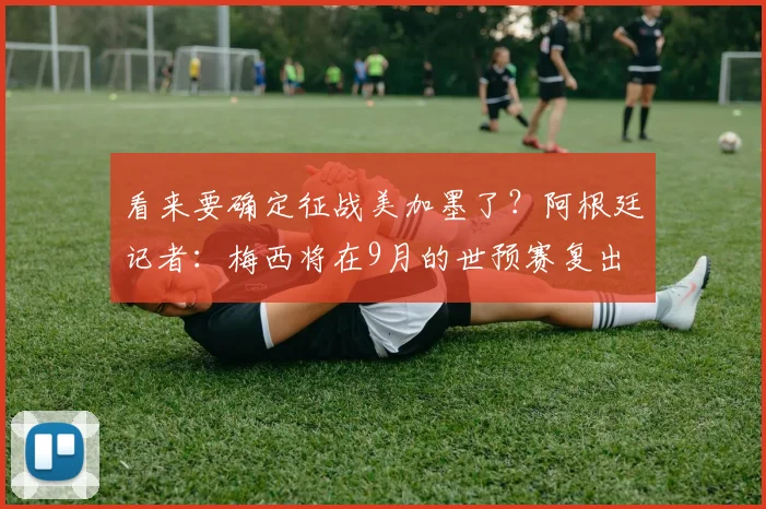 看来要确定征战美加墨了？阿根廷记者：梅西将在9月的世预赛复出