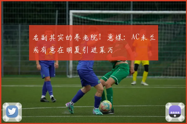 名副其实的养老院！意媒：AC米兰或有意在明夏引进莱万