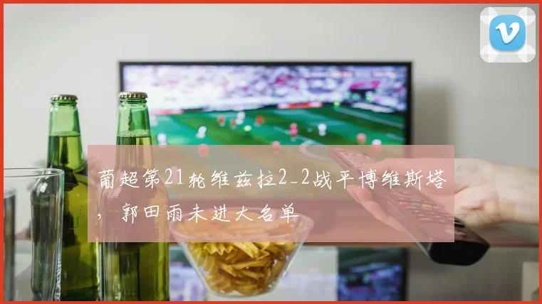 葡超第21轮维兹拉2_2战平博维斯塔，郭田雨未进大名单