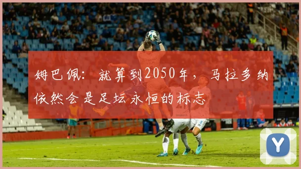 姆巴佩：就算到2050年，马拉多纳依然会是足坛永恒的标志