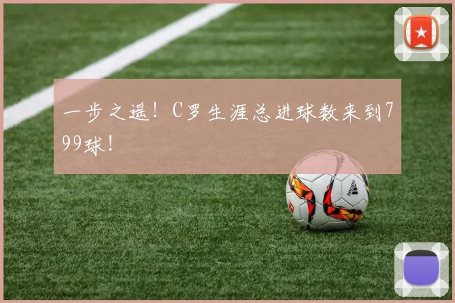 一步之遥！C罗生涯总进球数来到799球！