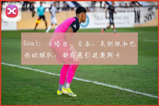 Goal：卡塔尔，日本、美职联和巴西的球队，都有意引进奥斯卡