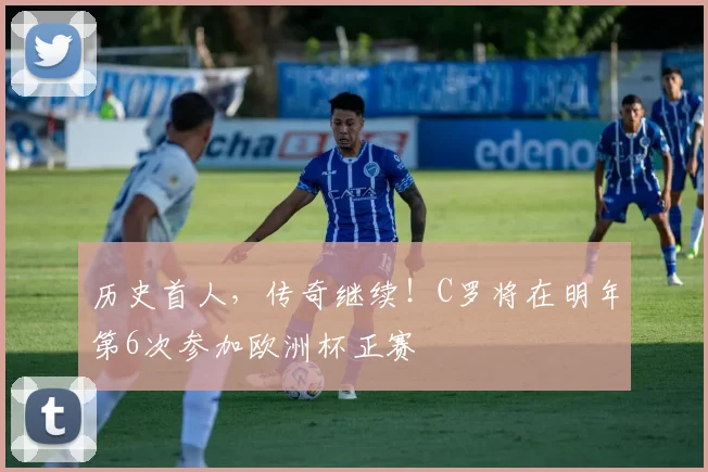 历史首人，传奇继续！C罗将在明年第6次参加欧洲杯正赛