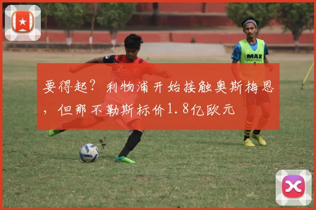 要得起？利物浦开始接触奥斯梅恩，但那不勒斯标价1.8亿欧元