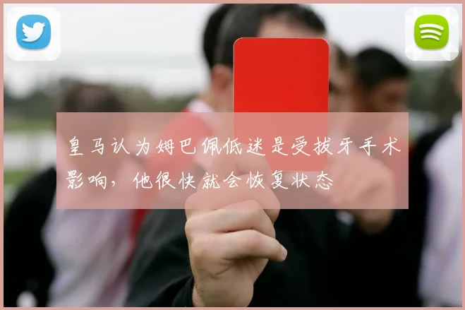 皇马认为姆巴佩低迷是受拔牙手术影响，他很快就会恢复状态