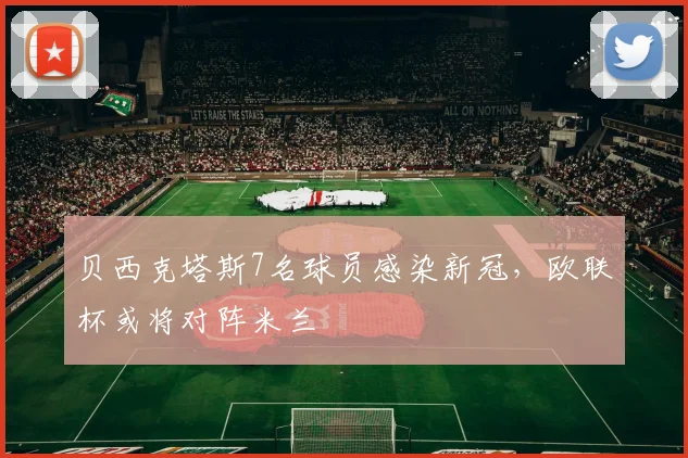 贝西克塔斯7名球员感染新冠，欧联杯或将对阵米兰