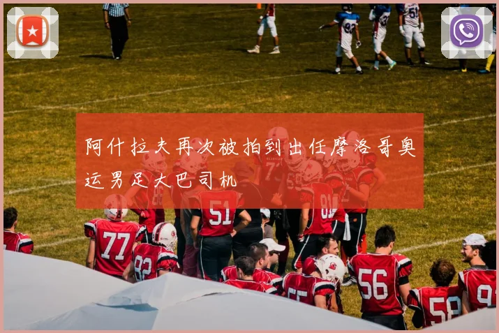 阿什拉夫再次被拍到出任摩洛哥奥运男足大巴司机