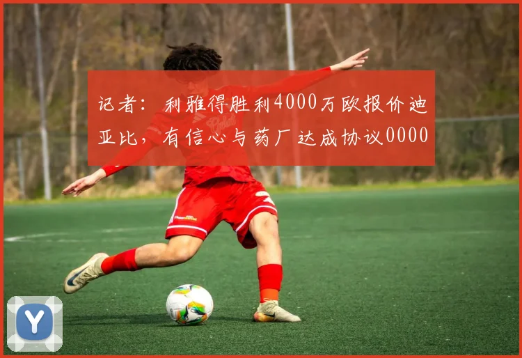 记者：利雅得胜利4000万欧报价迪亚比，有信心与药厂达成协议0000644