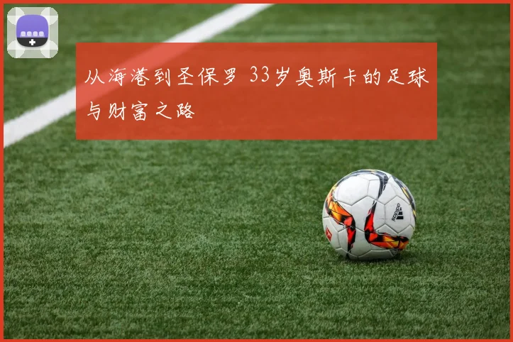 从海港到圣保罗 33岁奥斯卡的足球与财富之路