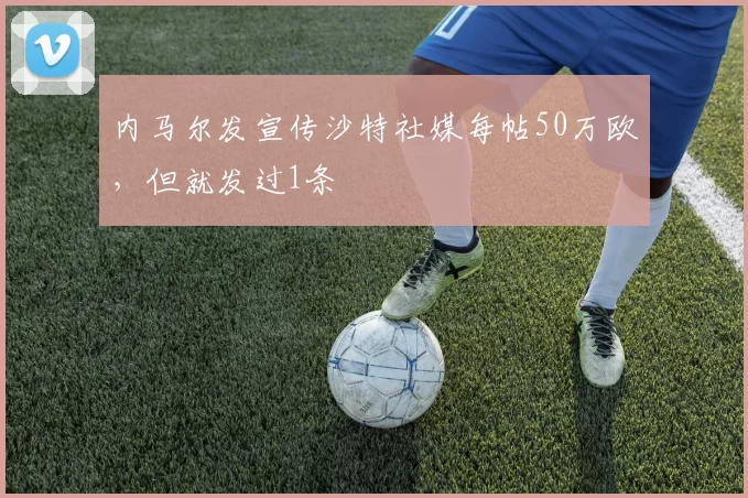 内马尔发宣传沙特社媒每帖50万欧，但就发过1条