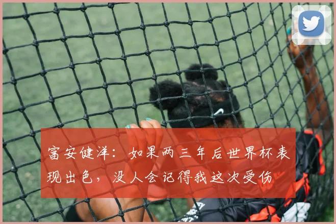 富安健洋：如果两三年后世界杯表现出色，没人会记得我这次受伤