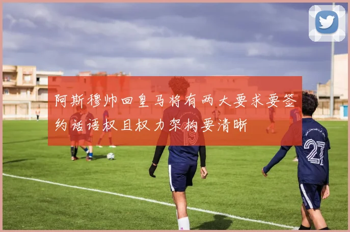 阿斯穆帅回皇马将有两大要求要签约话语权且权力架构要清晰