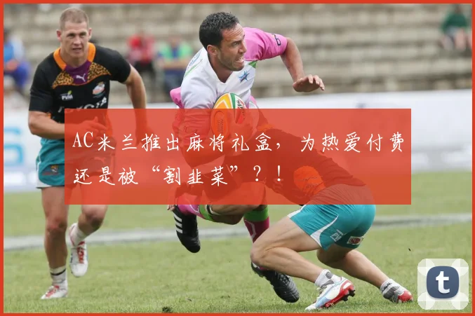 AC米兰推出麻将礼盒，为热爱付费还是被“割韭菜”？！