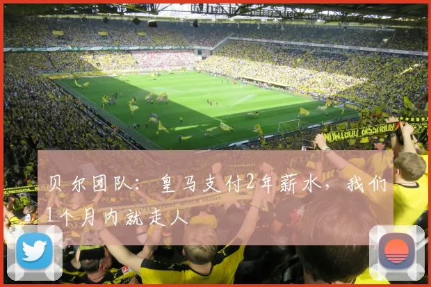 贝尔团队：皇马支付2年薪水，我们1个月内就走人