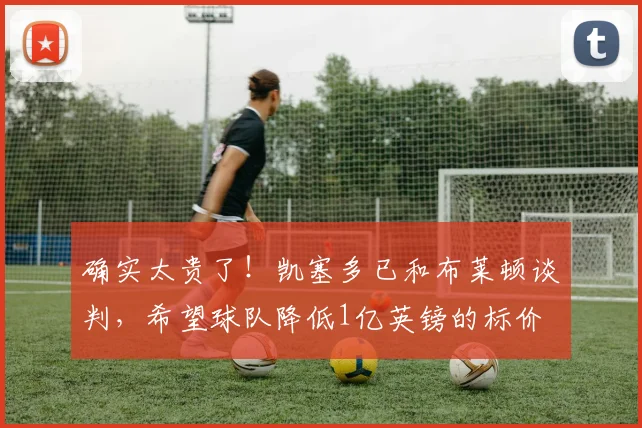 确实太贵了！凯塞多已和布莱顿谈判，希望球队降低1亿英镑的标价