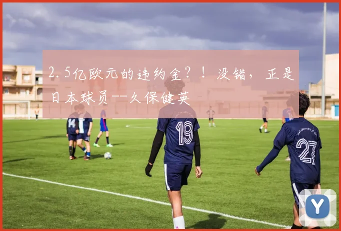 2.5亿欧元的违约金？！没错，正是日本球员--久保健英