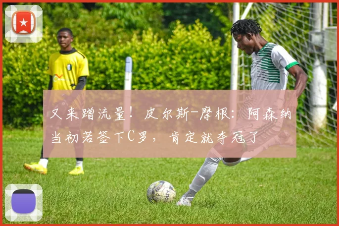 又来蹭流量！皮尔斯-摩根：阿森纳当初若签下C罗，肯定就夺冠了