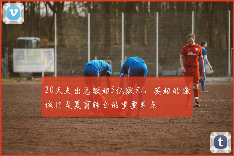 20天支出总额超5亿欧元，英超的壕依旧是夏窗转会的重要看点