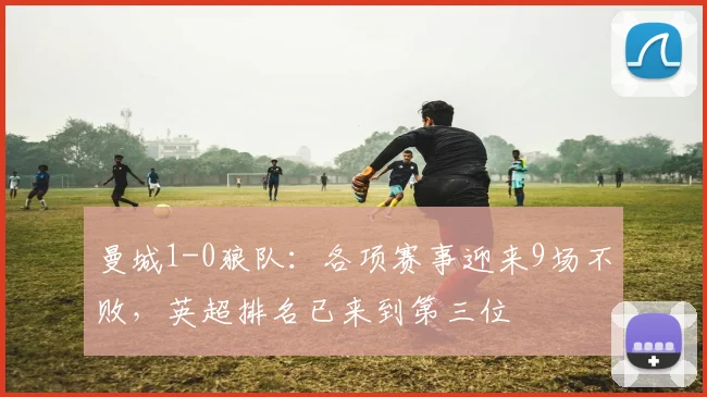 曼城1-0狼队：各项赛事迎来9场不败，英超排名已来到第三位