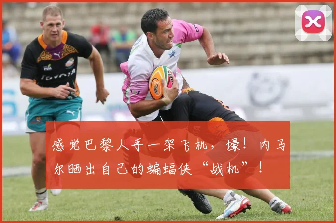感觉巴黎人手一架飞机，壕！内马尔晒出自己的蝙蝠侠“战机”！