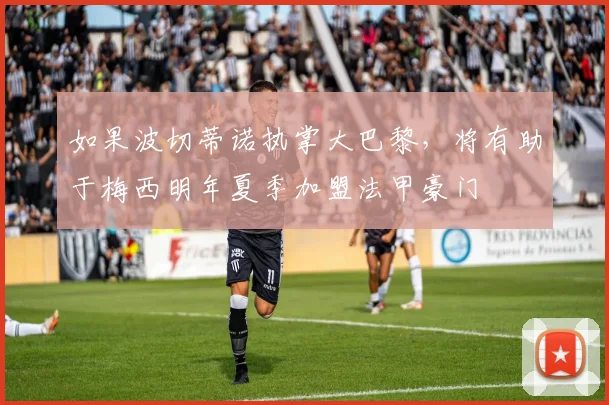如果波切蒂诺执掌大巴黎，将有助于梅西明年夏季加盟法甲豪门