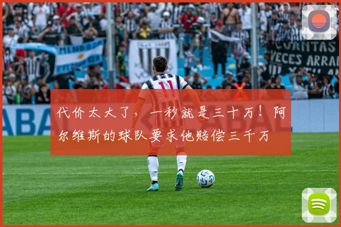 代价太大了，一秒就是三十万！阿尔维斯的球队要求他赔偿三千万
