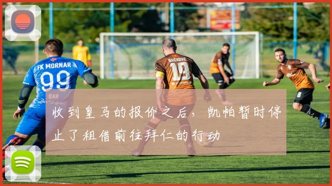 收到皇马的报价之后，凯帕暂时停止了租借前往拜仁的行动
