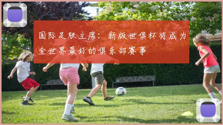 国际足联主席：新版世俱杯将成为全世界最好的俱乐部赛事