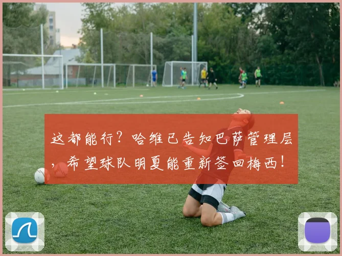 这都能行？哈维已告知巴萨管理层，希望球队明夏能重新签回梅西！