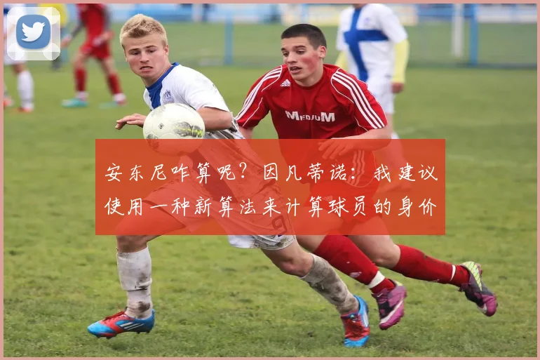 安东尼咋算呢？因凡蒂诺：我建议使用一种新算法来计算球员的身价