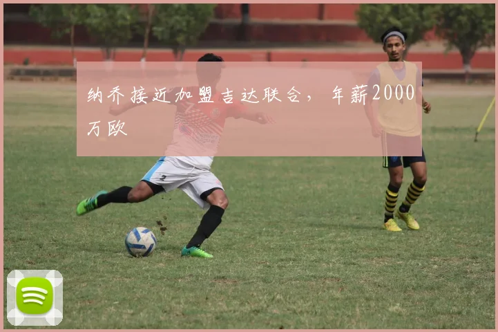 纳乔接近加盟吉达联合，年薪2000万欧