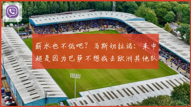 薪水也不低吧？马斯切拉诺：来中超是因为巴萨不想我去欧洲其他队
