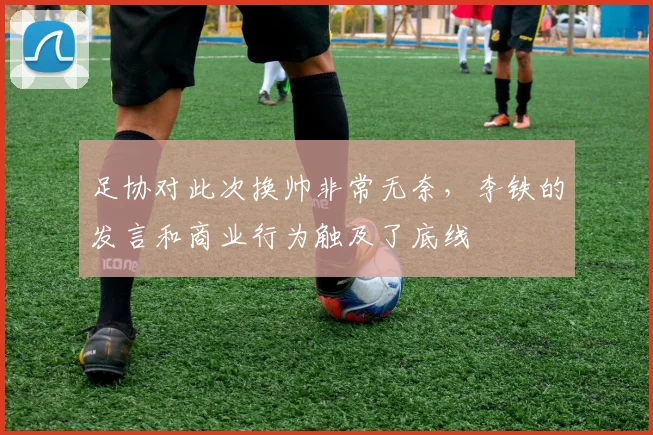 足协对此次换帅非常无奈，李铁的发言和商业行为触及了底线