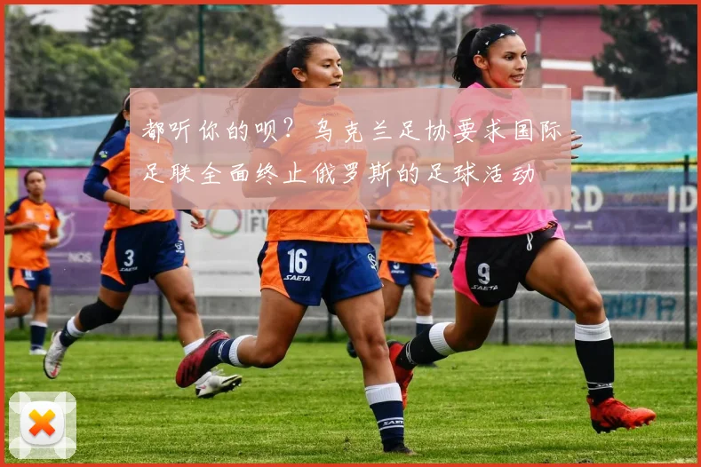 都听你的呗？乌克兰足协要求国际足联全面终止俄罗斯的足球活动