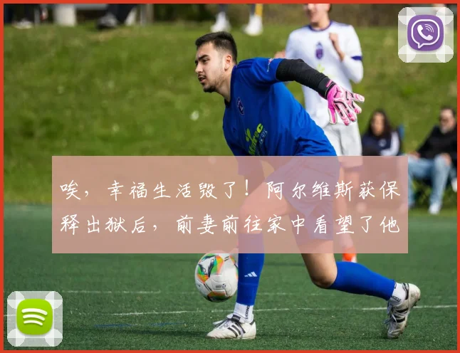 唉，幸福生活毁了！阿尔维斯获保释出狱后，前妻前往家中看望了他