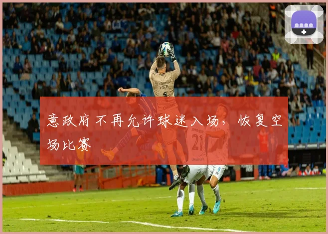 意政府不再允许球迷入场，恢复空场比赛