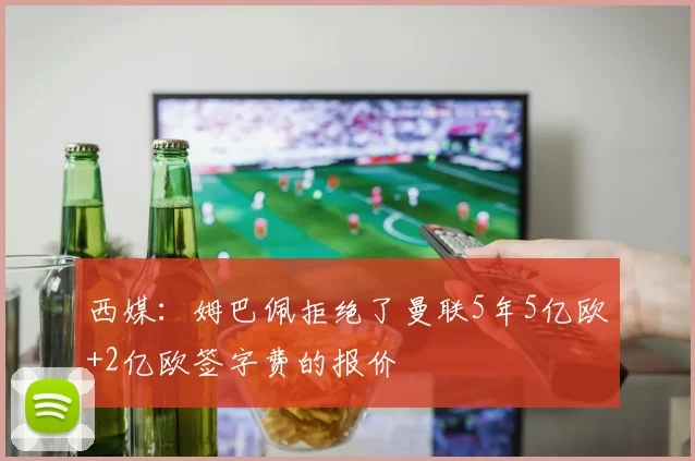 西媒：姆巴佩拒绝了曼联5年5亿欧+2亿欧签字费的报价